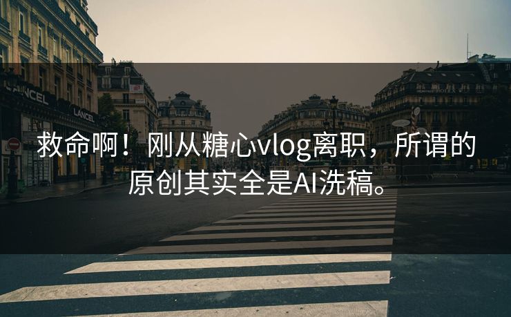 救命啊！刚从糖心vlog离职，所谓的原创其实全是AI洗稿。