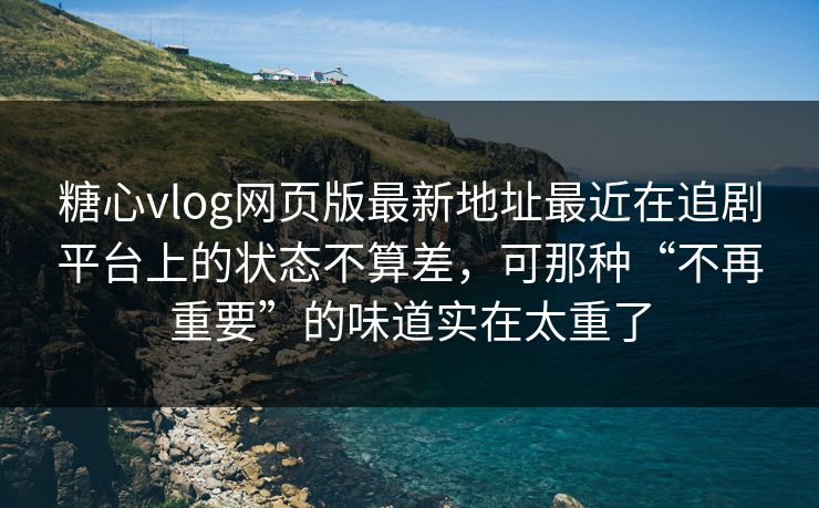糖心vlog网页版最新地址最近在追剧平台上的状态不算差，可那种“不再重要”的味道实在太重了