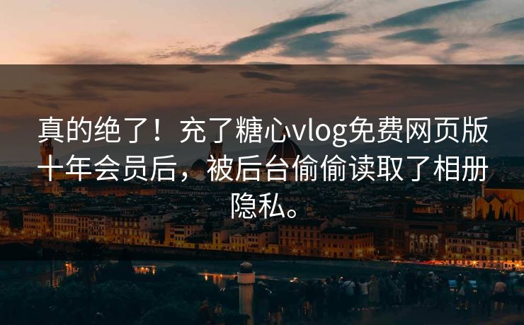 真的绝了！充了糖心vlog免费网页版十年会员后，被后台偷偷读取了相册隐私。