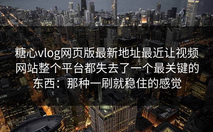 糖心vlog网页版最新地址最近让视频网站整个平台都失去了一个最关键的东西：那种一刷就稳住的感觉