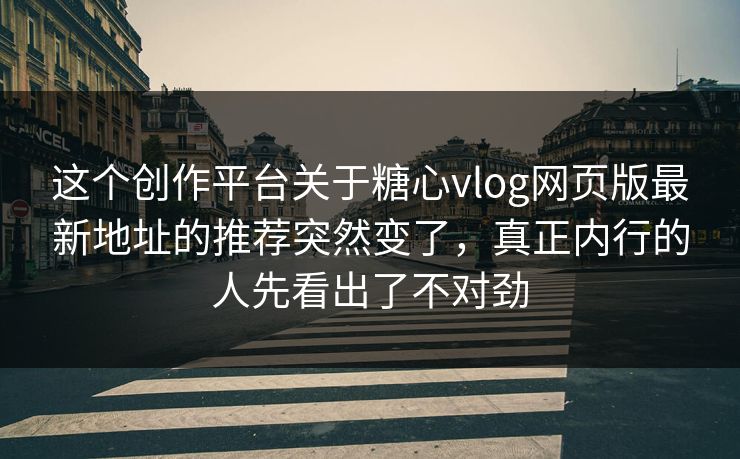 这个创作平台关于糖心vlog网页版最新地址的推荐突然变了，真正内行的人先看出了不对劲