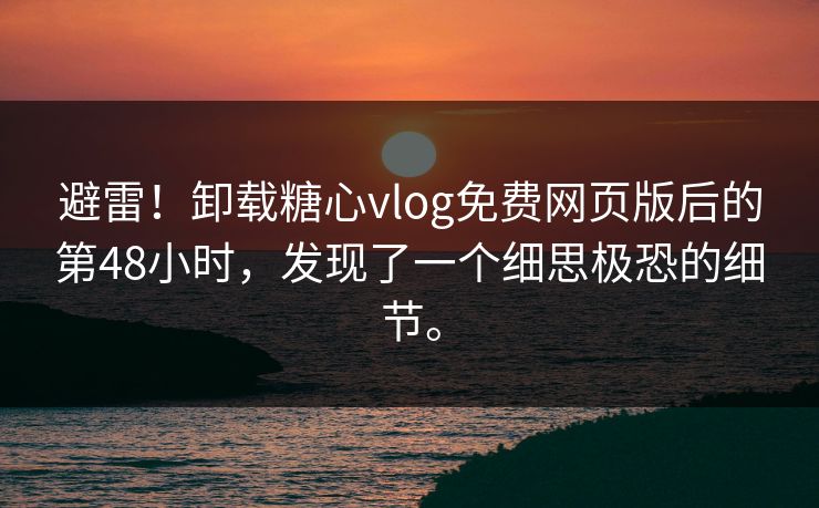 避雷！卸载糖心vlog免费网页版后的第48小时，发现了一个细思极恐的细节。