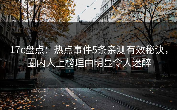 17c盘点：热点事件5条亲测有效秘诀，圈内人上榜理由明显令人迷醉