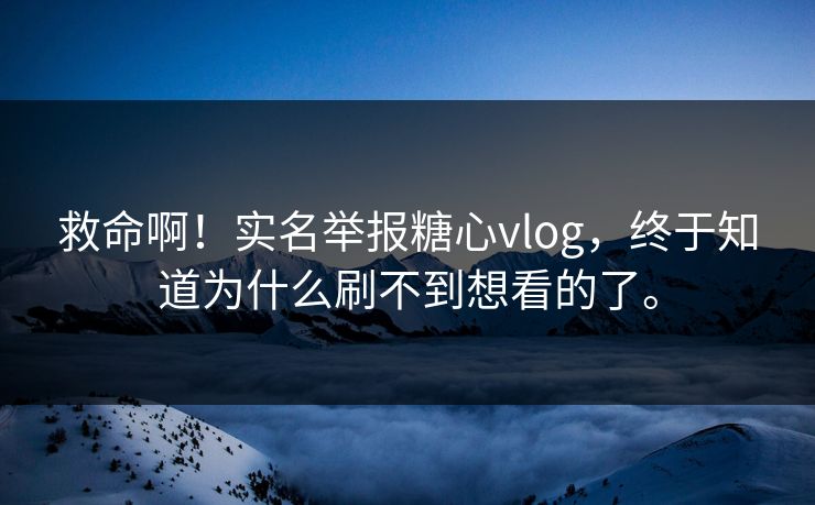 救命啊！实名举报糖心vlog，终于知道为什么刷不到想看的了。