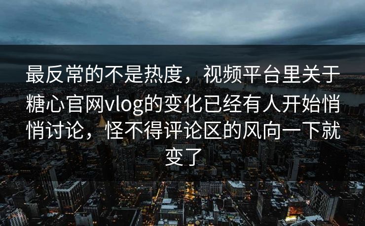 最反常的不是热度，视频平台里关于糖心官网vlog的变化已经有人开始悄悄讨论，怪不得评论区的风向一下就变了