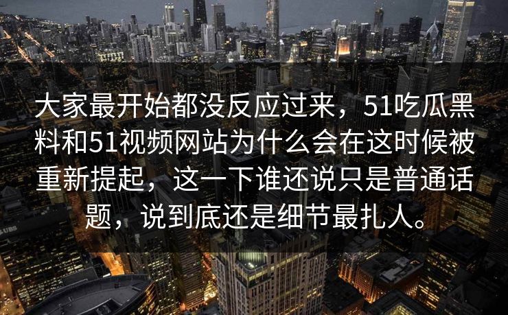 大家最开始都没反应过来，51吃瓜黑料和51视频网站为什么会在这时候被重新提起，这一下谁还说只是普通话题，说到底还是细节最扎人。