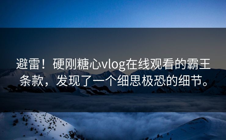 避雷！硬刚糖心vlog在线观看的霸王条款，发现了一个细思极恐的细节。