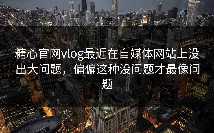 糖心官网vlog最近在自媒体网站上没出大问题,偏偏这种没问题才最像问题 糖心官网vlog最近在自媒体网站上没出大问题,偏偏这种没问题才最像问题