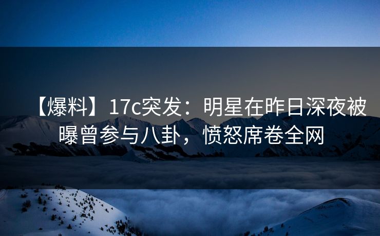 【爆料】17c突发:明星在昨日深夜被曝曾参与八卦,愤怒席卷全网 【爆料】17c突发:明星在昨日深夜被曝曾参与八卦,愤怒席卷全网