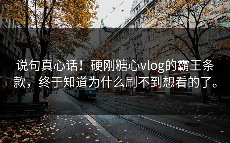说句真心话！硬刚糖心vlog的霸王条款，终于知道为什么刷不到想看的了。