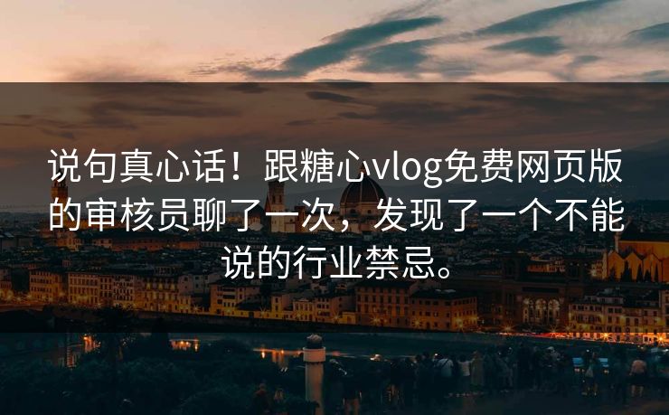 说句真心话！跟糖心vlog免费网页版的审核员聊了一次，发现了一个不能说的行业禁忌。